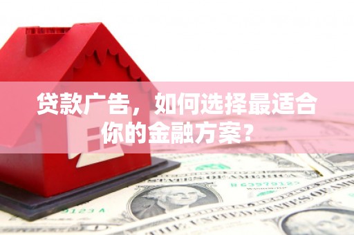 淇县贷款广告，如何选择最适合你的金融方案？