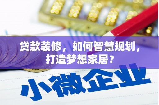 淇县贷款装修，如何智慧规划，打造梦想家居？