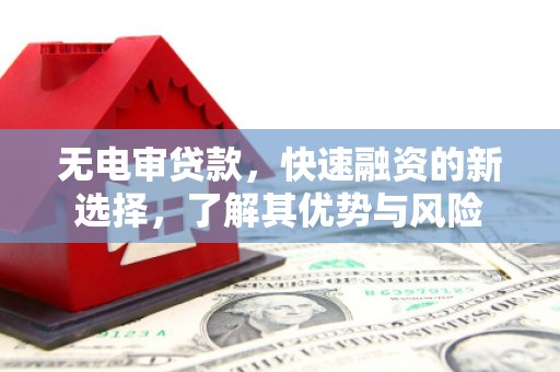 淇县无电审贷款，快速融资的新选择，了解其优势与风险