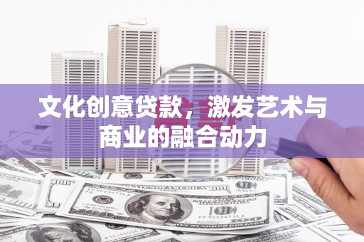 淇县文化创意贷款，激发艺术与商业的融合动力