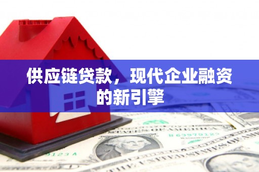 淇县供应链贷款，现代企业融资的新引擎