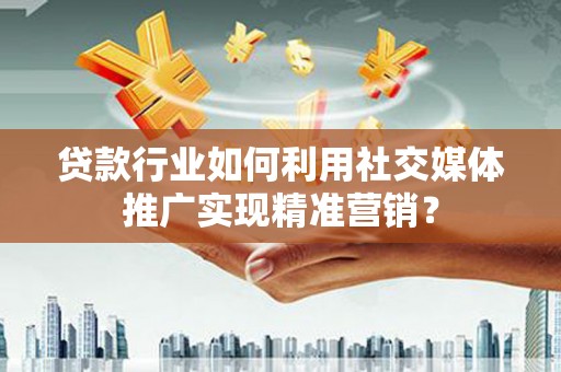 淇县贷款行业如何利用社交媒体推广实现精准营销？