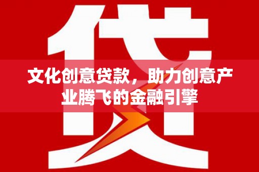 淇县文化创意贷款，助力创意产业腾飞的金融引擎