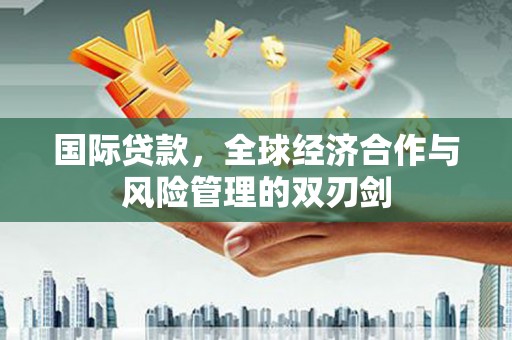 淇县国际贷款，全球经济合作与风险管理的双刃剑