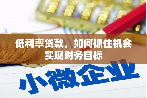 淇县低利率贷款，如何抓住机会实现财务目标