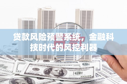淇县贷款风险预警系统，金融科技时代的风控利器