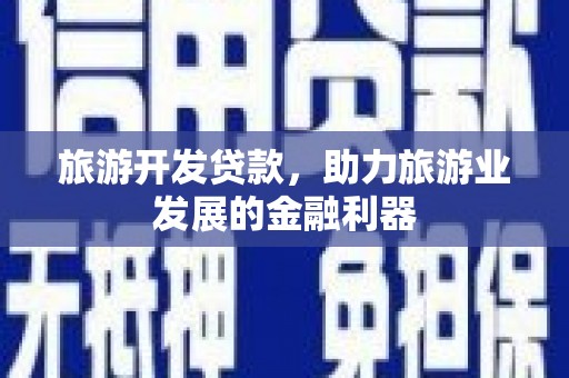 淇县旅游开发贷款，助力旅游业发展的金融利器