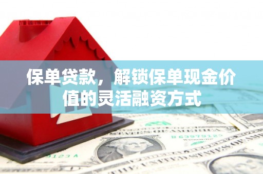 淇县保单贷款，解锁保单现金价值的灵活融资方式