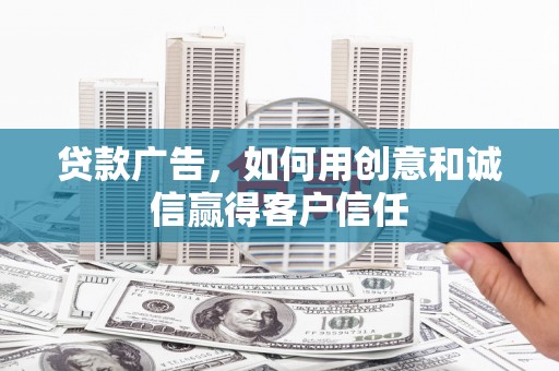 淇县贷款广告，如何用创意和诚信赢得客户信任