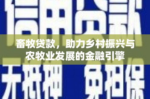 淇县畜牧贷款，助力乡村振兴与农牧业发展的金融引擎