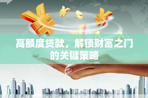 淇县高额度贷款，解锁财富之门的关键策略