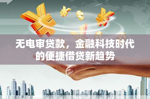 淇县无电审贷款，金融科技时代的便捷借贷新趋势