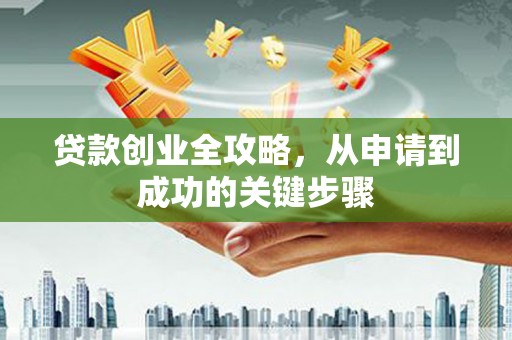 淇县贷款创业全攻略，从申请到成功的关键步骤