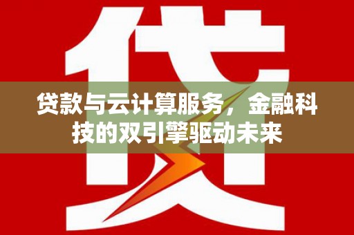淇县贷款与云计算服务，金融科技的双引擎驱动未来