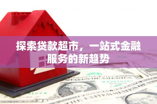 淇县探索贷款超市，一站式金融服务的新趋势