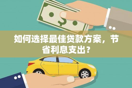淇县如何选择最佳贷款方案，节省利息支出？