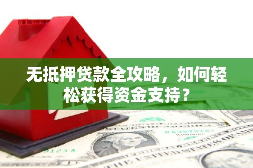 淇县无抵押贷款全攻略，如何轻松获得资金支持？
