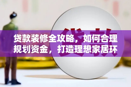 淇县贷款装修全攻略，如何合理规划资金，打造理想家居环境