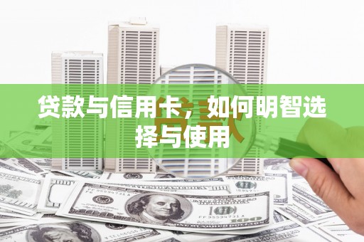淇县贷款与信用卡，如何明智选择与使用