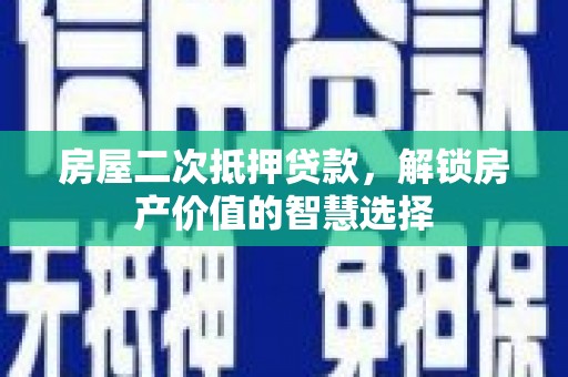 淇县房屋二次抵押贷款，解锁房产价值的智慧选择