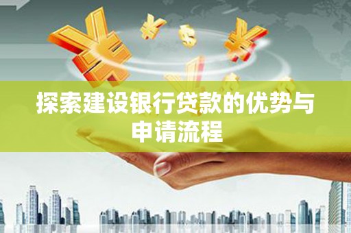 淇县探索建设银行贷款的优势与申请流程