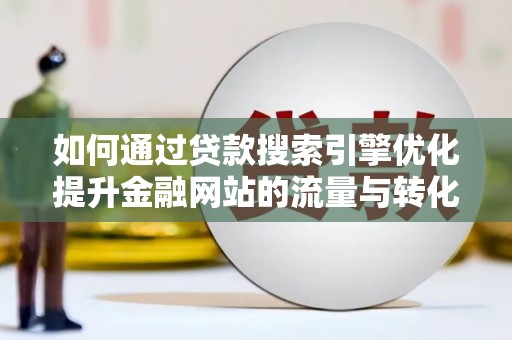 淇县如何通过贷款搜索引擎优化提升金融网站的流量与转化率