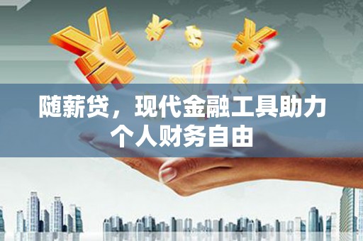 淇县随薪贷，现代金融工具助力个人财务自由