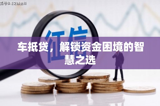 淇县车抵贷，解锁资金困境的智慧之选