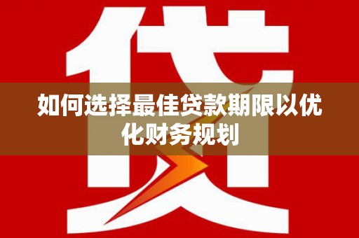 淇县如何选择最佳贷款期限以优化财务规划