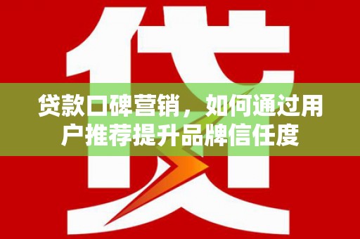 淇县贷款口碑营销，如何通过用户推荐提升品牌信任度