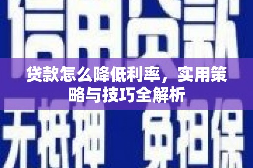 淇县贷款怎么降低利率，实用策略与技巧全解析