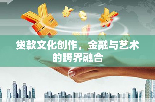 淇县贷款文化创作，金融与艺术的跨界融合