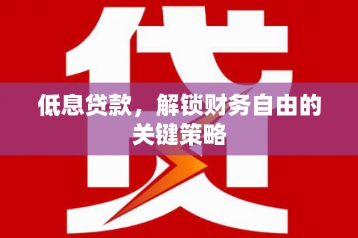 淇县低息贷款，解锁财务自由的关键策略