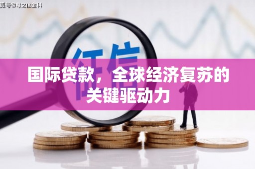 淇县国际贷款，全球经济复苏的关键驱动力