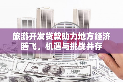 淇县旅游开发贷款助力地方经济腾飞，机遇与挑战并存