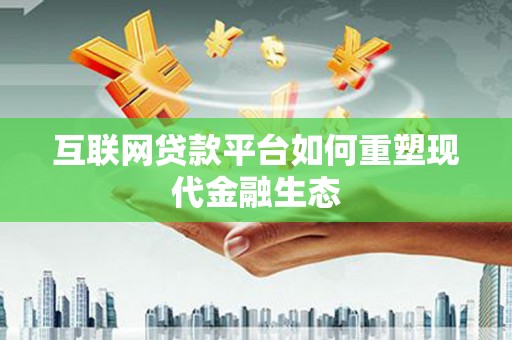 淇县互联网贷款平台如何重塑现代金融生态