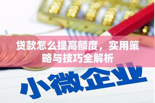 淇县贷款怎么提高额度，实用策略与技巧全解析