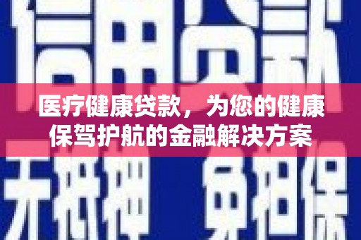 淇县医疗健康贷款，为您的健康保驾护航的金融解决方案