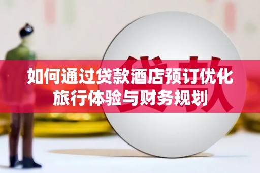 淇县如何通过贷款酒店预订优化旅行体验与财务规划