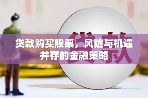 淇县贷款购买股票，风险与机遇并存的金融策略