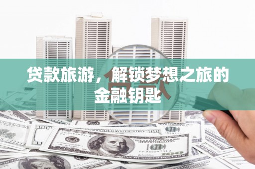 淇县贷款旅游，解锁梦想之旅的金融钥匙