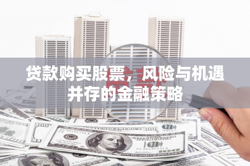 淇县贷款购买股票，风险与机遇并存的金融策略