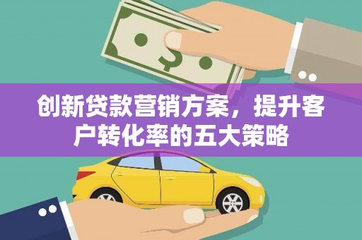 淇县创新贷款营销方案，提升客户转化率的五大策略