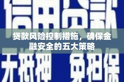 淇县贷款风险控制措施，确保金融安全的五大策略
