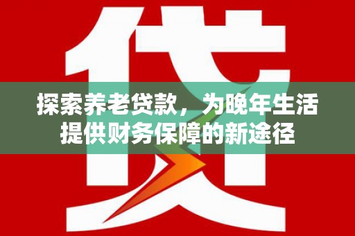 淇县探索养老贷款，为晚年生活提供财务保障的新途径
