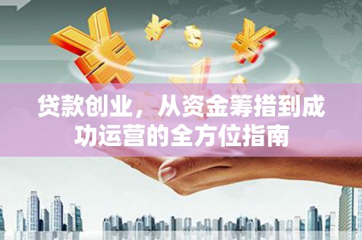 淇县贷款创业，从资金筹措到成功运营的全方位指南