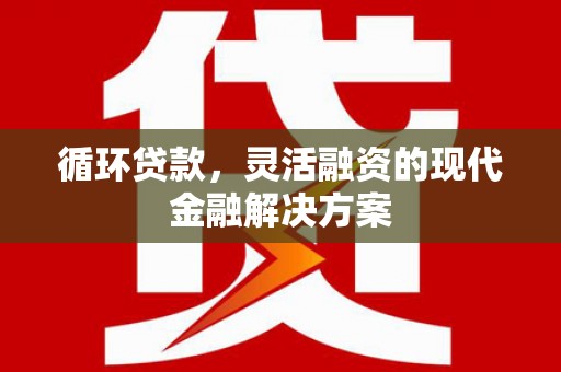 淇县循环贷款，灵活融资的现代金融解决方案