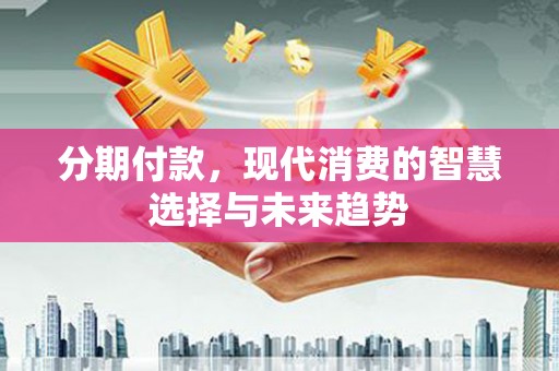 淇县分期付款，现代消费的智慧选择与未来趋势