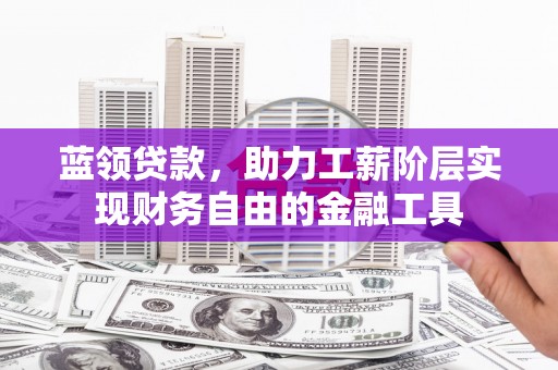 淇县蓝领贷款，助力工薪阶层实现财务自由的金融工具