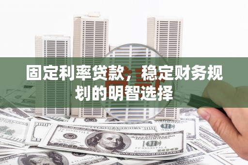 淇县固定利率贷款，稳定财务规划的明智选择